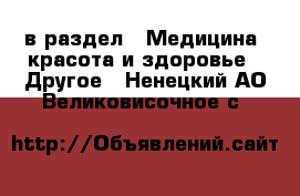  в раздел : Медицина, красота и здоровье » Другое . Ненецкий АО,Великовисочное с.